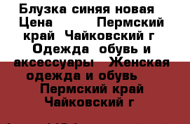 Блузка синяя новая › Цена ­ 500 - Пермский край, Чайковский г. Одежда, обувь и аксессуары » Женская одежда и обувь   . Пермский край,Чайковский г.